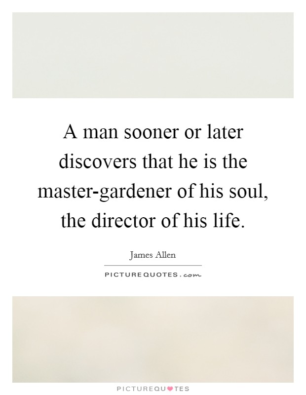 A man sooner or later discovers that he is the master-gardener of his soul, the director of his life. Picture Quote #1