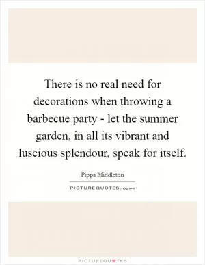 There is no real need for decorations when throwing a barbecue party - let the summer garden, in all its vibrant and luscious splendour, speak for itself Picture Quote #1