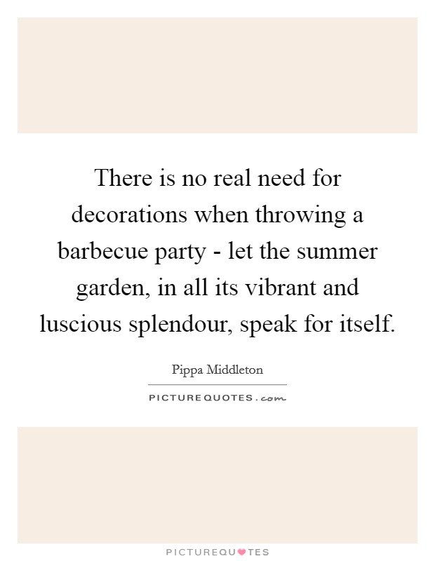 There is no real need for decorations when throwing a barbecue party - let the summer garden, in all its vibrant and luscious splendour, speak for itself. Picture Quote #1
