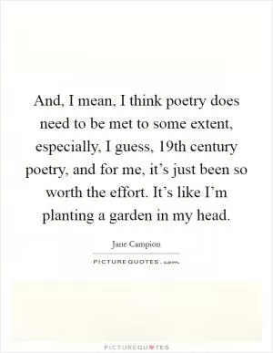 And, I mean, I think poetry does need to be met to some extent, especially, I guess, 19th century poetry, and for me, it’s just been so worth the effort. It’s like I’m planting a garden in my head Picture Quote #1