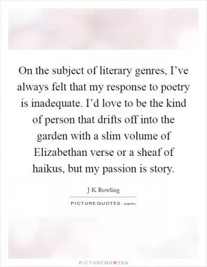 On the subject of literary genres, I’ve always felt that my response to poetry is inadequate. I’d love to be the kind of person that drifts off into the garden with a slim volume of Elizabethan verse or a sheaf of haikus, but my passion is story Picture Quote #1