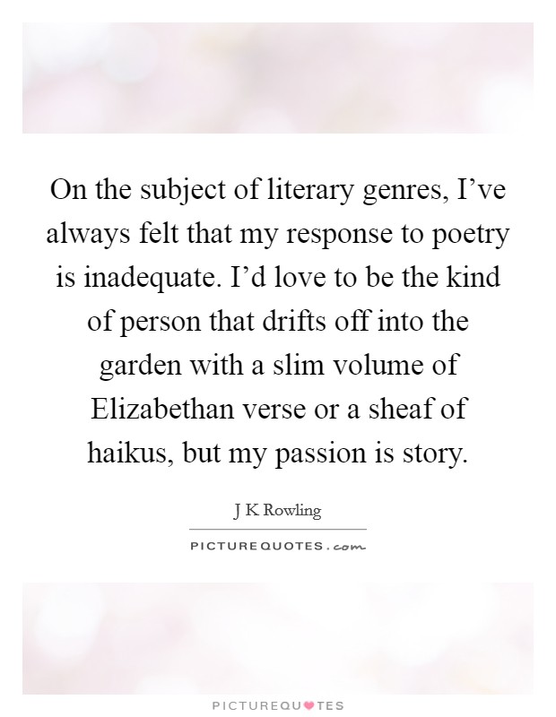 On the subject of literary genres, I've always felt that my response to poetry is inadequate. I'd love to be the kind of person that drifts off into the garden with a slim volume of Elizabethan verse or a sheaf of haikus, but my passion is story. Picture Quote #1