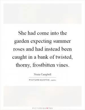 She had come into the garden expecting summer roses and had instead been caught in a bank of twisted, thorny, frostbitten vines Picture Quote #1