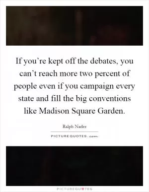 If you’re kept off the debates, you can’t reach more two percent of people even if you campaign every state and fill the big conventions like Madison Square Garden Picture Quote #1