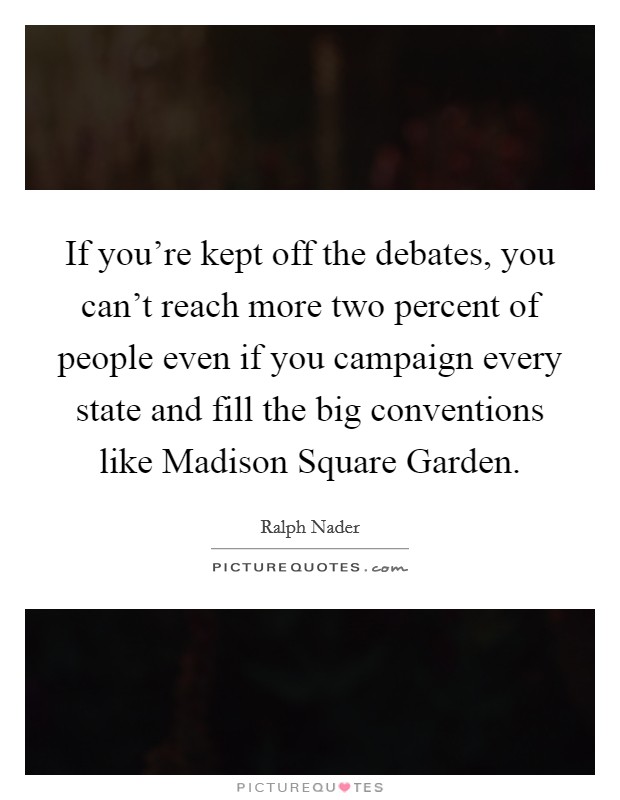 If you're kept off the debates, you can't reach more two percent of people even if you campaign every state and fill the big conventions like Madison Square Garden. Picture Quote #1