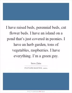 I have raised beds, perennial beds, cut flower beds. I have an island on a pond that’s just covered in peonies. I have an herb garden, tons of vegetables, raspberries. I have everything. I’m a green guy Picture Quote #1