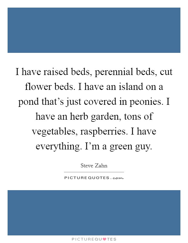 I have raised beds, perennial beds, cut flower beds. I have an island on a pond that's just covered in peonies. I have an herb garden, tons of vegetables, raspberries. I have everything. I'm a green guy. Picture Quote #1