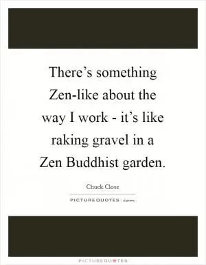 There’s something Zen-like about the way I work - it’s like raking gravel in a Zen Buddhist garden Picture Quote #1