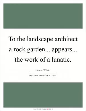 To the landscape architect a rock garden... appears... the work of a lunatic Picture Quote #1