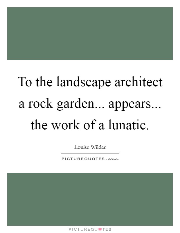 To the landscape architect a rock garden... appears... the work of a lunatic. Picture Quote #1