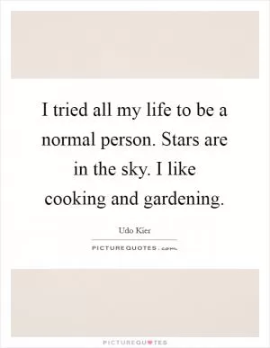 I tried all my life to be a normal person. Stars are in the sky. I like cooking and gardening Picture Quote #1