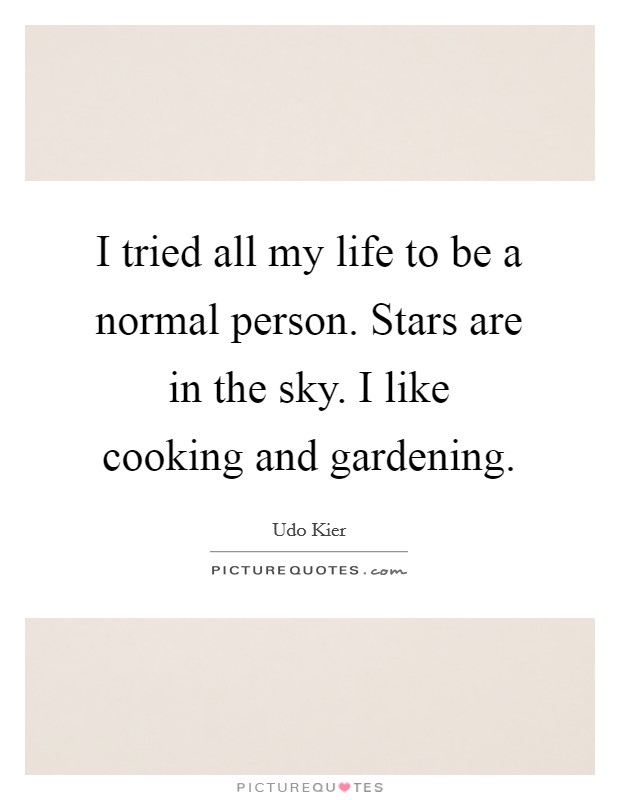 I tried all my life to be a normal person. Stars are in the sky. I like cooking and gardening. Picture Quote #1