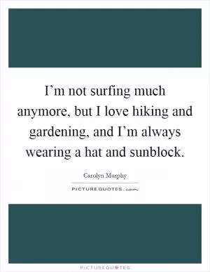 I’m not surfing much anymore, but I love hiking and gardening, and I’m always wearing a hat and sunblock Picture Quote #1