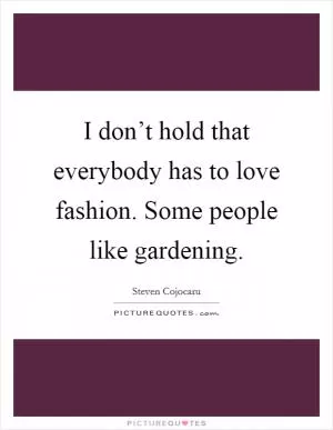 I don’t hold that everybody has to love fashion. Some people like gardening Picture Quote #1