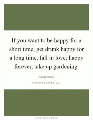 If you want to be happy for a short time, get drunk happy for a long time, fall in love; happy forever, take up gardening Picture Quote #1
