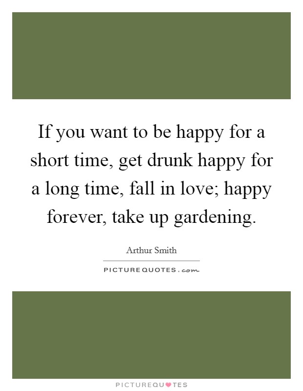 If you want to be happy for a short time, get drunk happy for a long time, fall in love; happy forever, take up gardening. Picture Quote #1