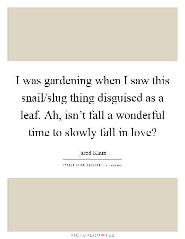 I was gardening when I saw this snail/slug thing disguised as a leaf. Ah, isn't fall a wonderful time to slowly fall in love? Picture Quote #1