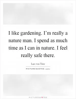 I like gardening. I’m really a nature man. I spend as much time as I can in nature. I feel really safe there Picture Quote #1