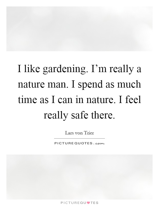 I like gardening. I'm really a nature man. I spend as much time as I can in nature. I feel really safe there. Picture Quote #1
