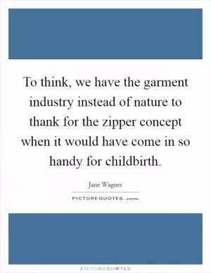 To think, we have the garment industry instead of nature to thank for the zipper concept when it would have come in so handy for childbirth Picture Quote #1