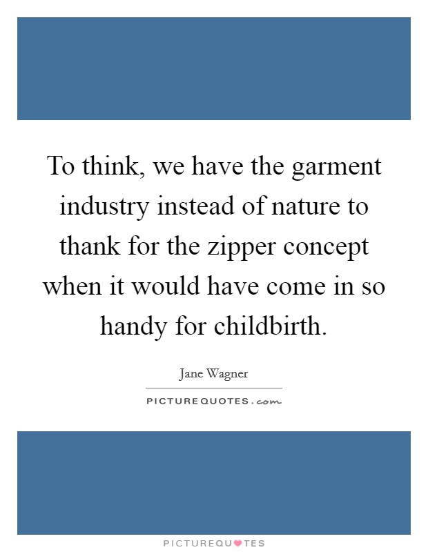 To think, we have the garment industry instead of nature to thank for the zipper concept when it would have come in so handy for childbirth. Picture Quote #1