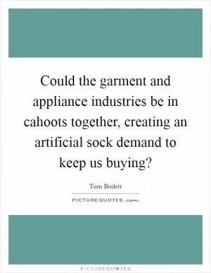 Could the garment and appliance industries be in cahoots together, creating an artificial sock demand to keep us buying? Picture Quote #1