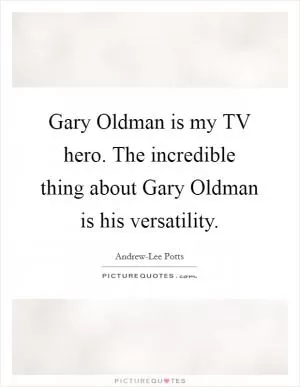 Gary Oldman is my TV hero. The incredible thing about Gary Oldman is his versatility Picture Quote #1