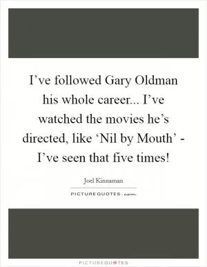 I’ve followed Gary Oldman his whole career... I’ve watched the movies he’s directed, like ‘Nil by Mouth’ - I’ve seen that five times! Picture Quote #1
