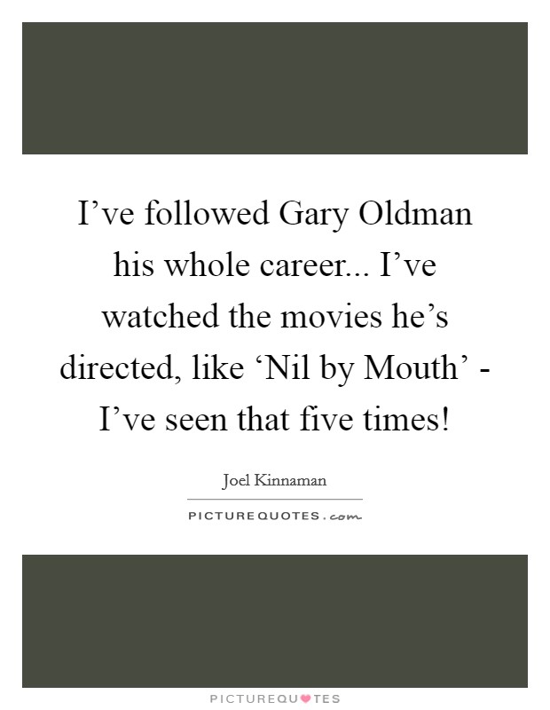 I've followed Gary Oldman his whole career... I've watched the movies he's directed, like ‘Nil by Mouth' - I've seen that five times! Picture Quote #1