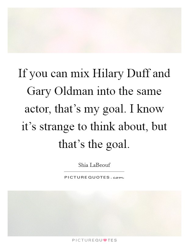 If you can mix Hilary Duff and Gary Oldman into the same actor, that's my goal. I know it's strange to think about, but that's the goal. Picture Quote #1