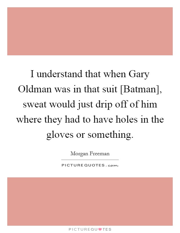 I understand that when Gary Oldman was in that suit [Batman], sweat would just drip off of him where they had to have holes in the gloves or something. Picture Quote #1