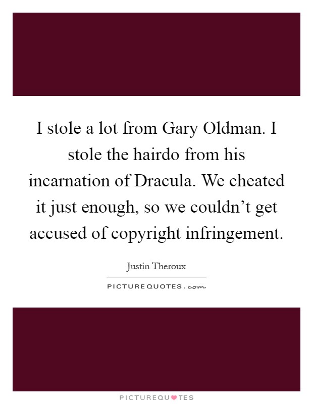 I stole a lot from Gary Oldman. I stole the hairdo from his incarnation of Dracula. We cheated it just enough, so we couldn't get accused of copyright infringement. Picture Quote #1