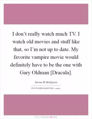 I don’t really watch much TV. I watch old movies and stuff like that, so I’m not up to date. My favorite vampire movie would definitely have to be the one with Gary Oldman [Dracula] Picture Quote #1