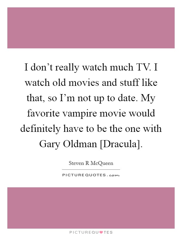 I don't really watch much TV. I watch old movies and stuff like that, so I'm not up to date. My favorite vampire movie would definitely have to be the one with Gary Oldman [Dracula]. Picture Quote #1