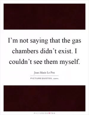 I’m not saying that the gas chambers didn’t exist. I couldn’t see them myself Picture Quote #1