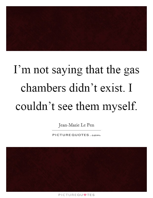 I'm not saying that the gas chambers didn't exist. I couldn't see them myself. Picture Quote #1
