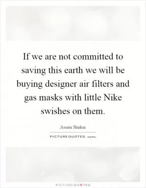 If we are not committed to saving this earth we will be buying designer air filters and gas masks with little Nike swishes on them Picture Quote #1