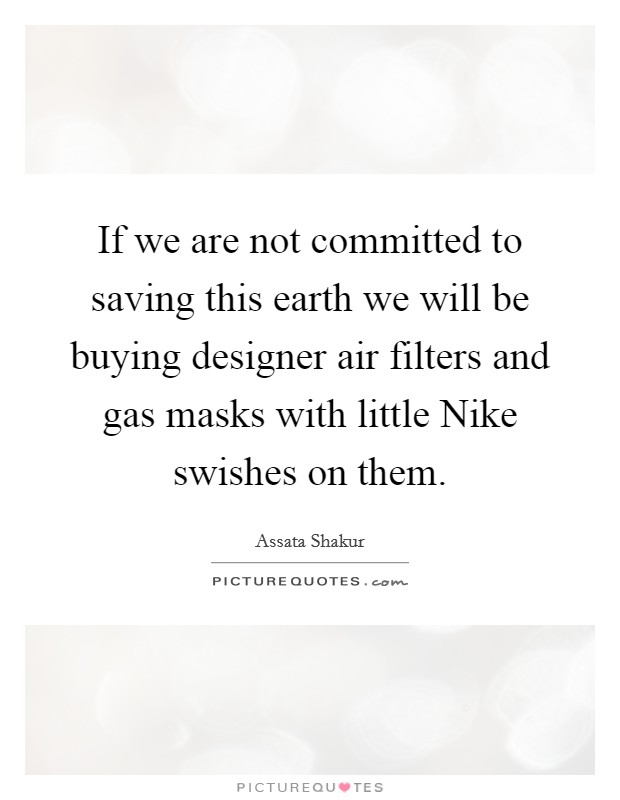 If we are not committed to saving this earth we will be buying designer air filters and gas masks with little Nike swishes on them. Picture Quote #1