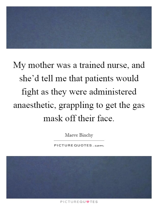 My mother was a trained nurse, and she'd tell me that patients would fight as they were administered anaesthetic, grappling to get the gas mask off their face. Picture Quote #1