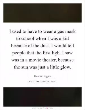 I used to have to wear a gas mask to school when I was a kid because of the dust. I would tell people that the first light I saw was in a movie theater, because the sun was just a little glow Picture Quote #1