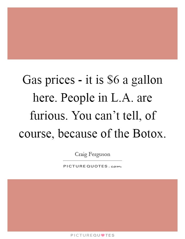 Gas prices - it is $6 a gallon here. People in L.A. are furious. You can't tell, of course, because of the Botox. Picture Quote #1