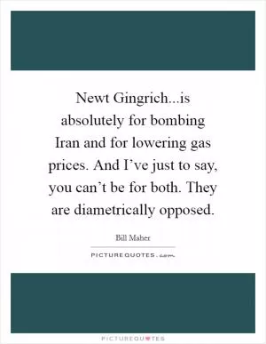 Newt Gingrich...is absolutely for bombing Iran and for lowering gas prices. And I’ve just to say, you can’t be for both. They are diametrically opposed Picture Quote #1