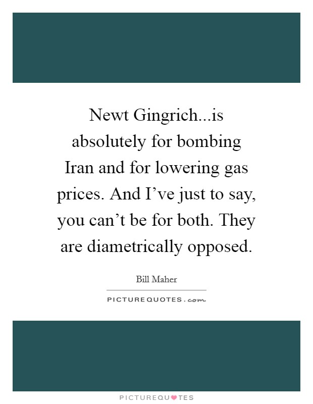 Newt Gingrich...is absolutely for bombing Iran and for lowering gas prices. And I've just to say, you can't be for both. They are diametrically opposed. Picture Quote #1