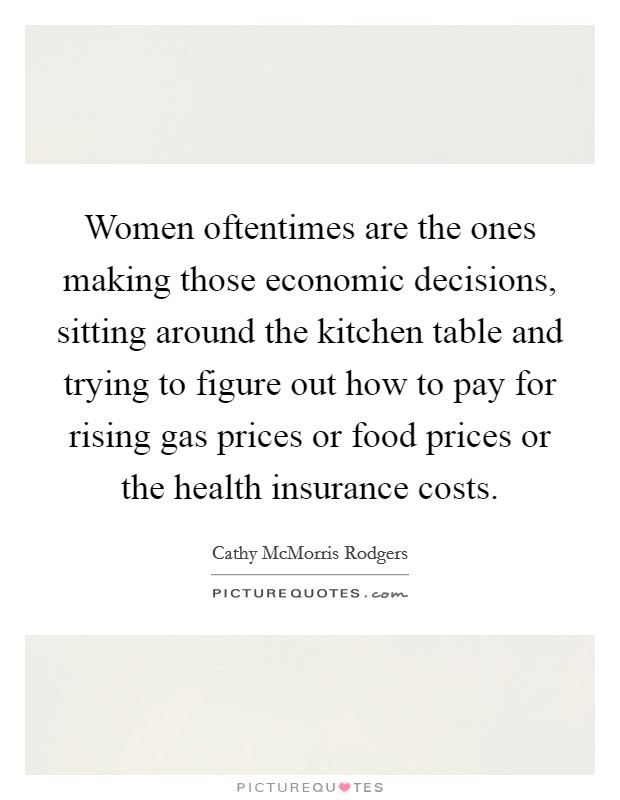 Women oftentimes are the ones making those economic decisions, sitting around the kitchen table and trying to figure out how to pay for rising gas prices or food prices or the health insurance costs. Picture Quote #1