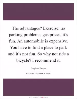 The advantages? Exercise, no parking problems, gas prices, it’s fun. An automobile is expensive. You have to find a place to park and it’s not fun. So why not ride a bicycle? I recommend it Picture Quote #1
