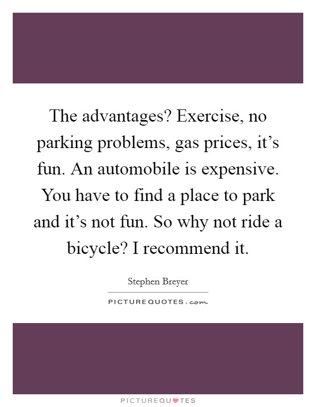 The advantages? Exercise, no parking problems, gas prices, it's fun. An automobile is expensive. You have to find a place to park and it's not fun. So why not ride a bicycle? I recommend it. Picture Quote #1