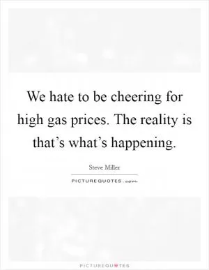 We hate to be cheering for high gas prices. The reality is that’s what’s happening Picture Quote #1