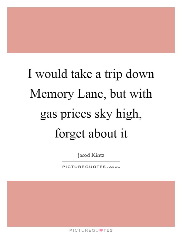 I would take a trip down Memory Lane, but with gas prices sky high, forget about it Picture Quote #1