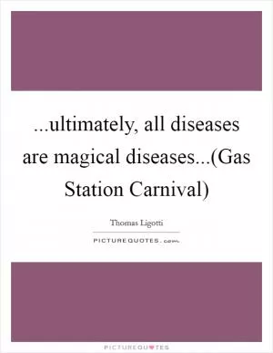 ...ultimately, all diseases are magical diseases...(Gas Station Carnival) Picture Quote #1