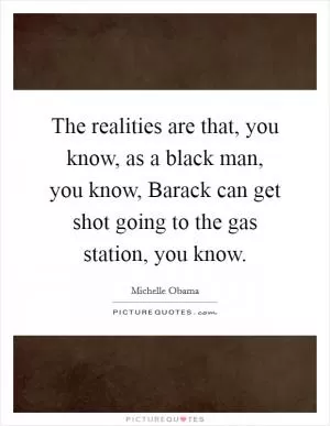The realities are that, you know, as a black man, you know, Barack can get shot going to the gas station, you know Picture Quote #1